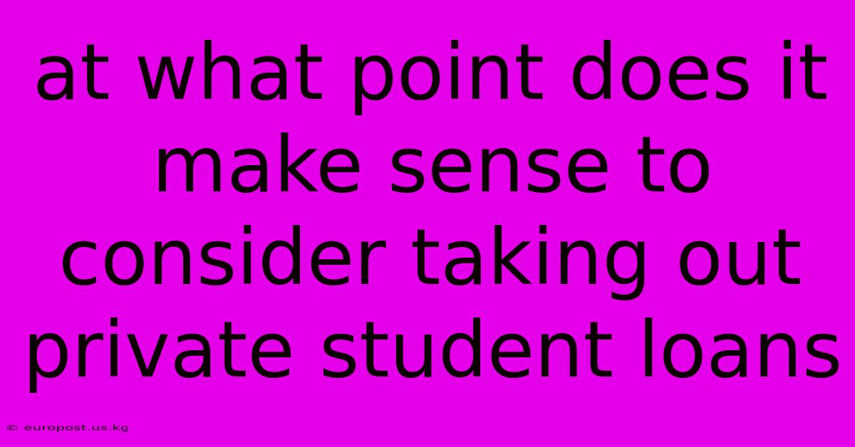 At What Point Does It Make Sense To Consider Taking Out Private Student Loans