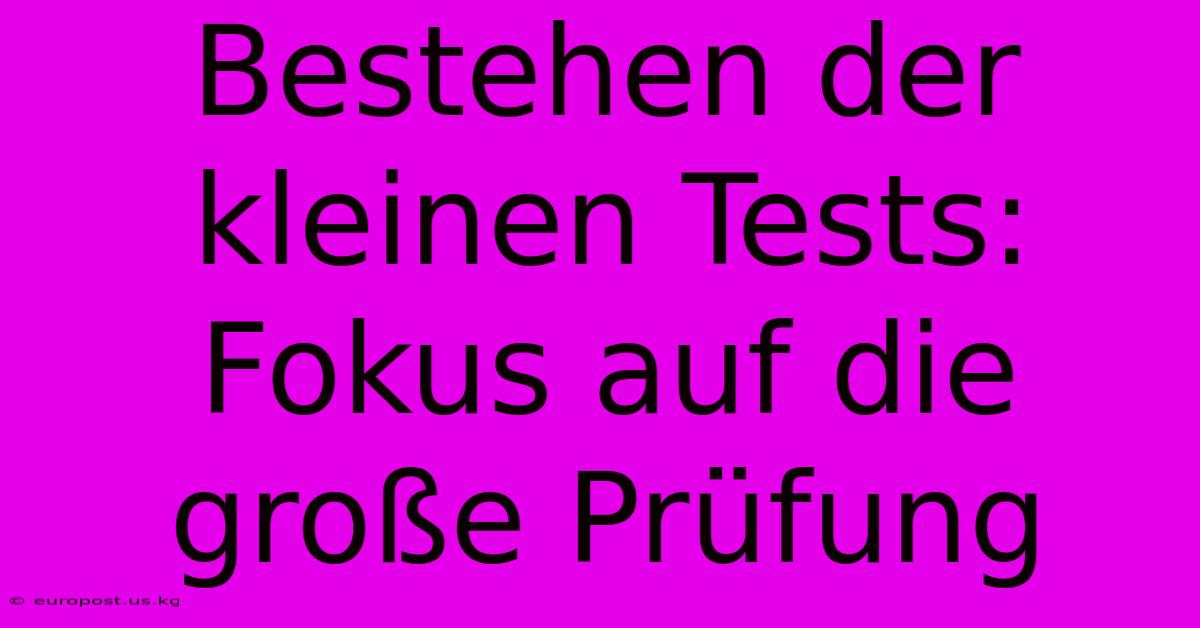 Bestehen Der Kleinen Tests: Fokus Auf Die Große Prüfung