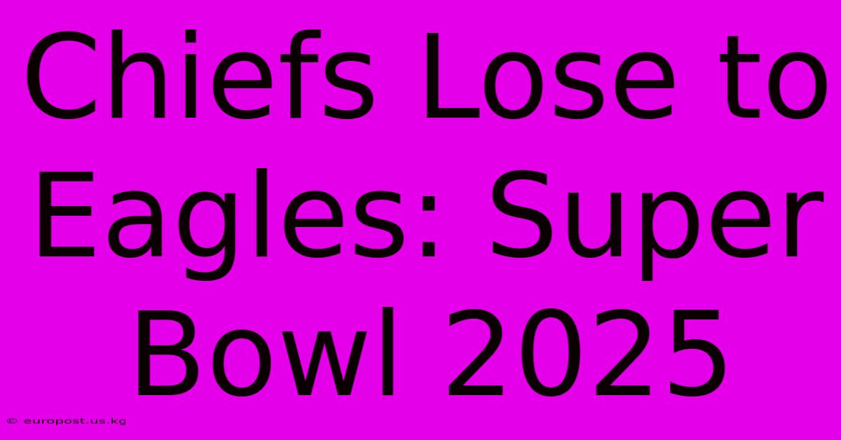 Chiefs Lose To Eagles: Super Bowl 2025