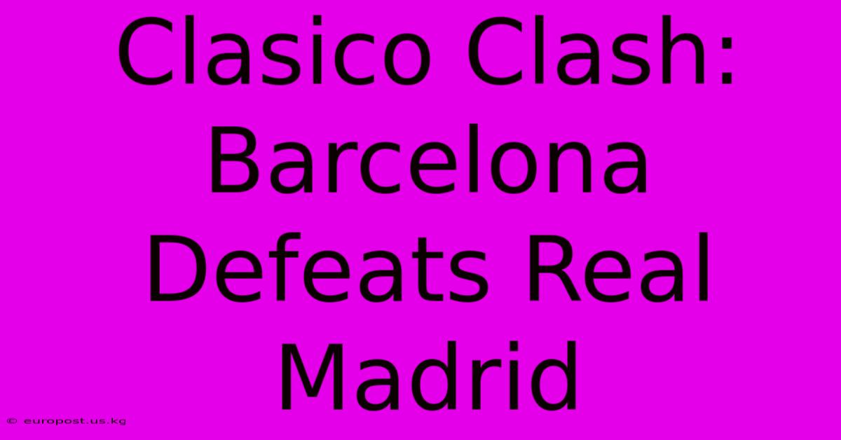 Clasico Clash: Barcelona Defeats Real Madrid