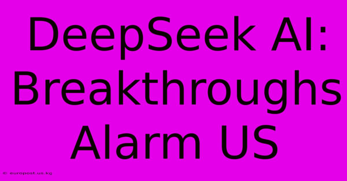 DeepSeek AI: Breakthroughs Alarm US