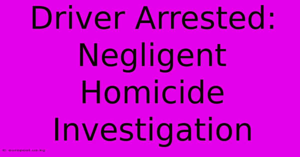 Driver Arrested: Negligent Homicide Investigation