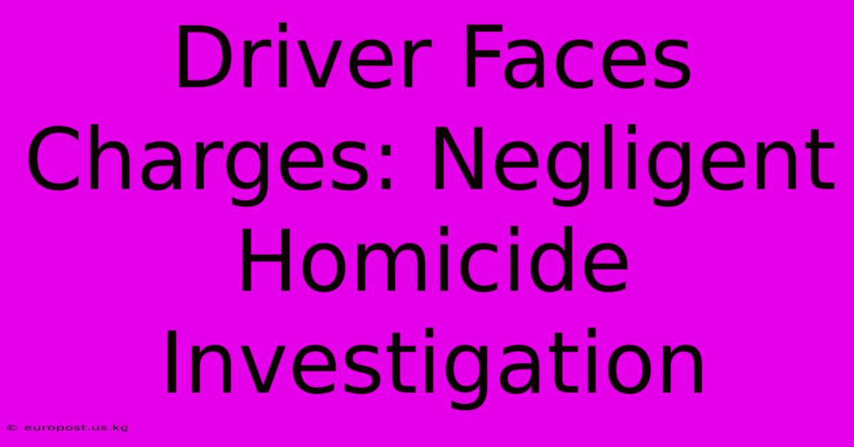 Driver Faces Charges: Negligent Homicide Investigation