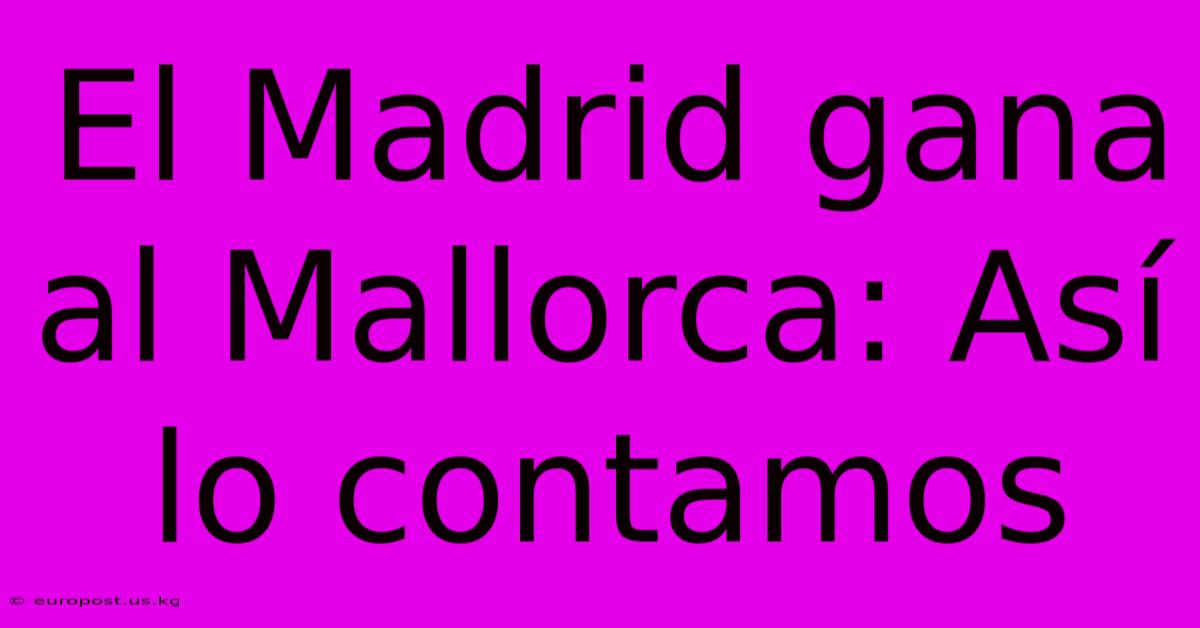 El Madrid Gana Al Mallorca: Así Lo Contamos