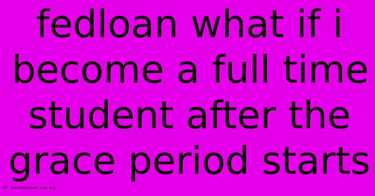 Fedloan What If I Become A Full Time Student After The Grace Period Starts