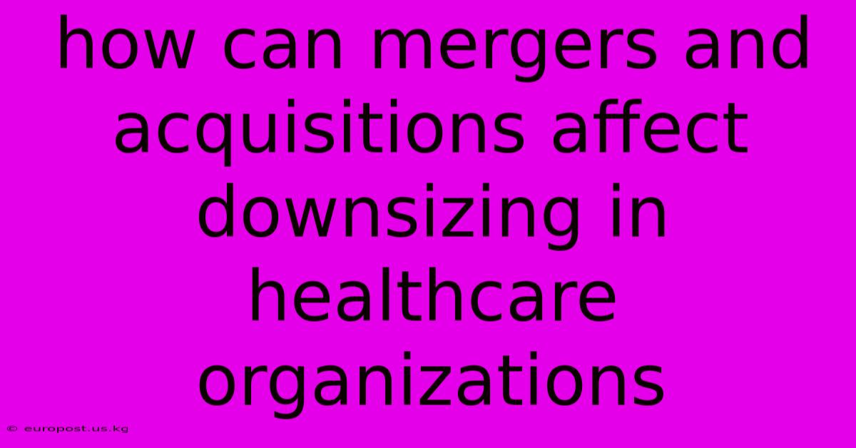 How Can Mergers And Acquisitions Affect Downsizing In Healthcare Organizations