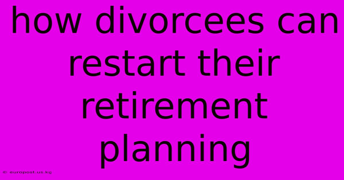 How Divorcees Can Restart Their Retirement Planning