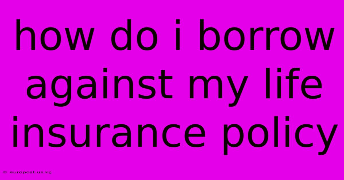 How Do I Borrow Against My Life Insurance Policy