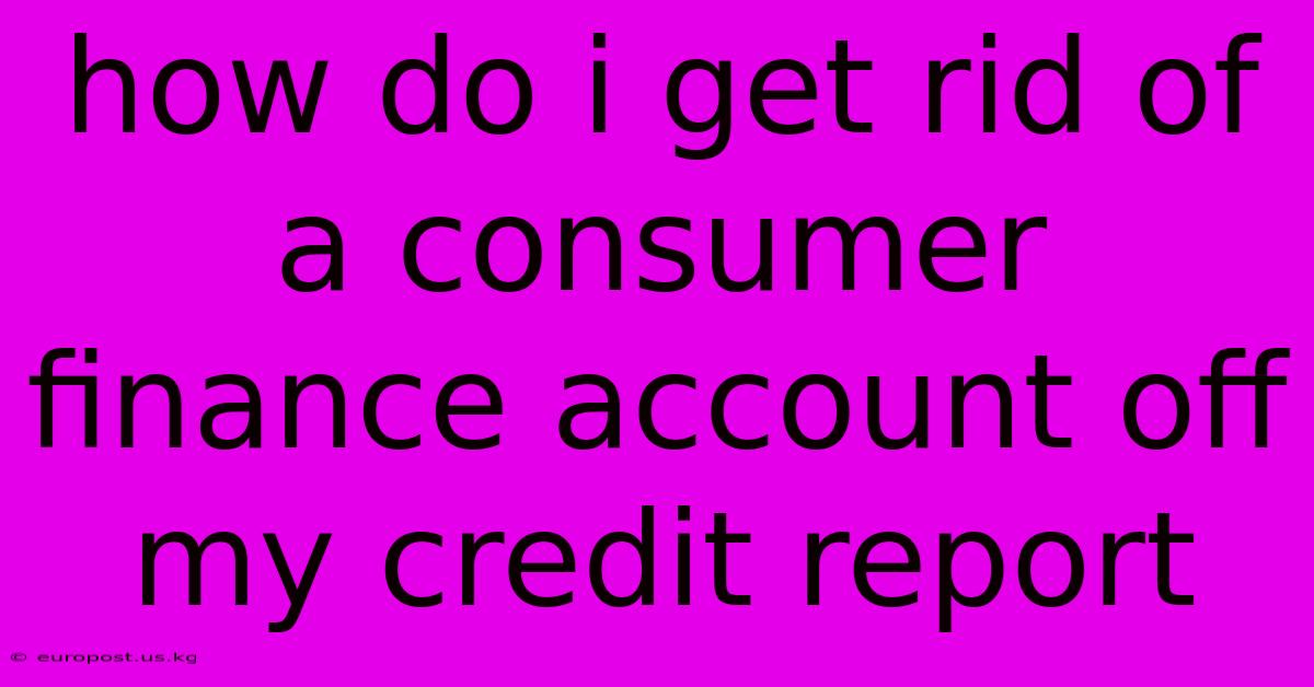 How Do I Get Rid Of A Consumer Finance Account Off My Credit Report