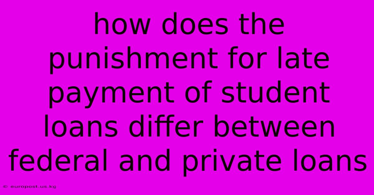 How Does The Punishment For Late Payment Of Student Loans Differ Between Federal And Private Loans