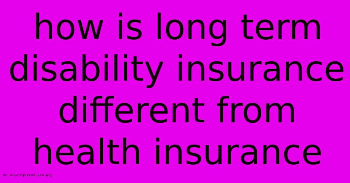 How Is Long Term Disability Insurance Different From Health Insurance