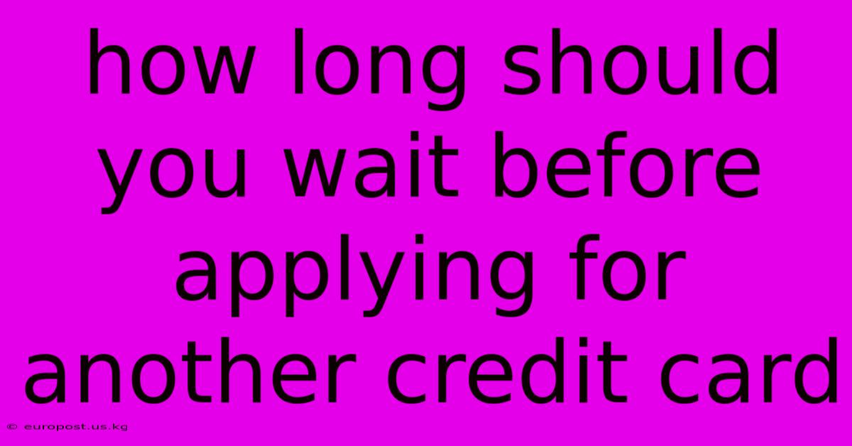 How Long Should You Wait Before Applying For Another Credit Card