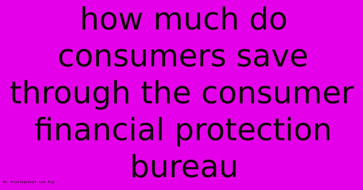 How Much Do Consumers Save Through The Consumer Financial Protection Bureau