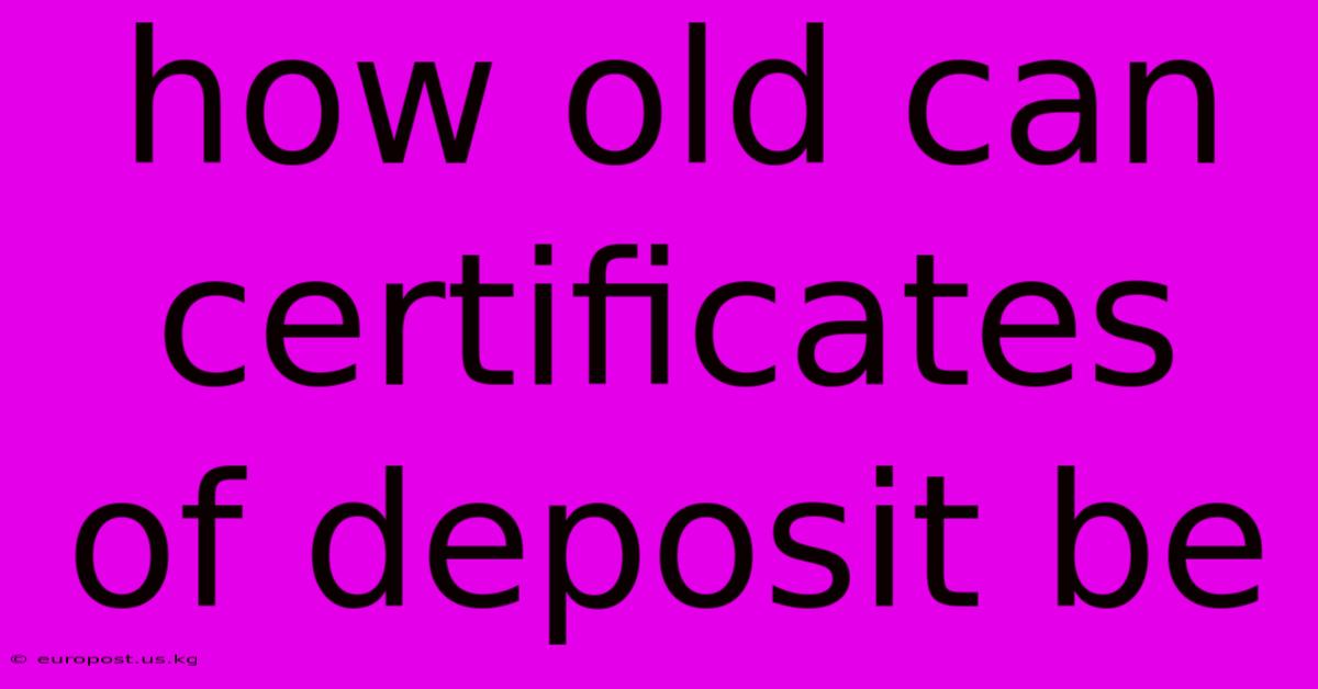 How Old Can Certificates Of Deposit Be