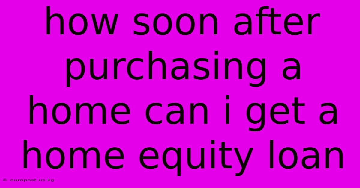 How Soon After Purchasing A Home Can I Get A Home Equity Loan