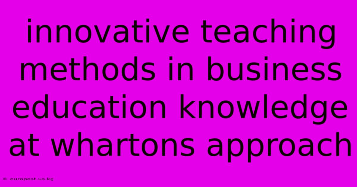 Innovative Teaching Methods In Business Education Knowledge At Whartons Approach