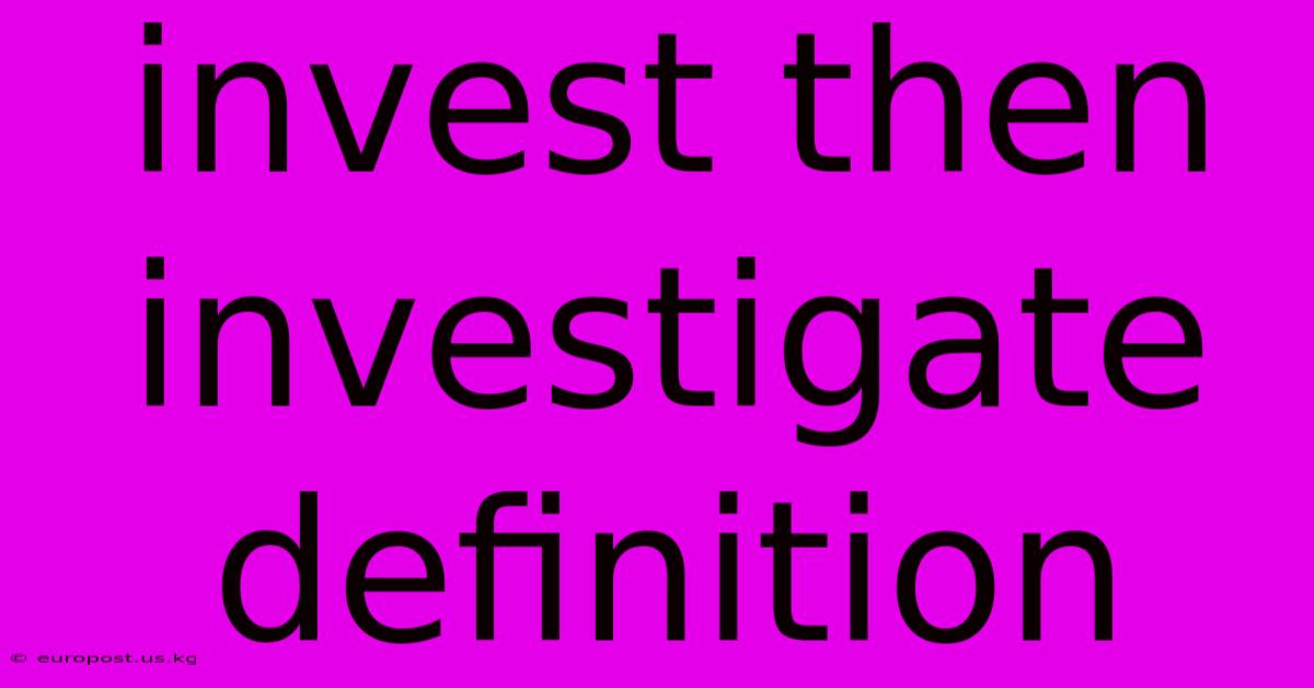 Invest Then Investigate Definition