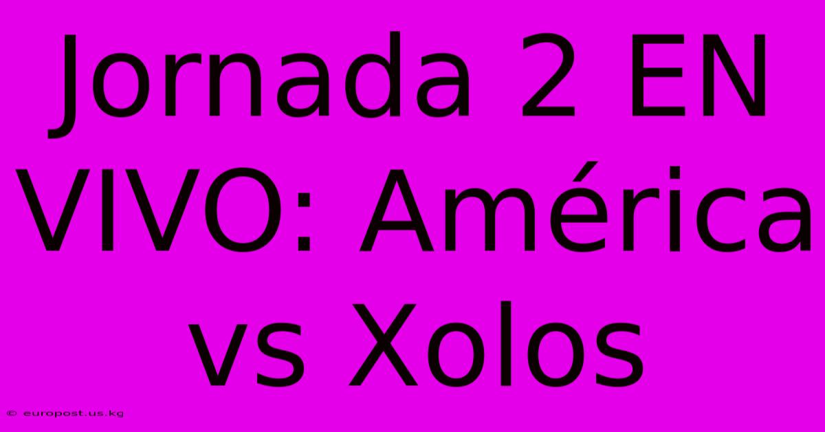 Jornada 2 EN VIVO: América Vs Xolos