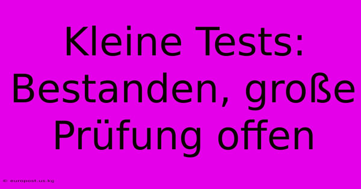 Kleine Tests: Bestanden, Große Prüfung Offen