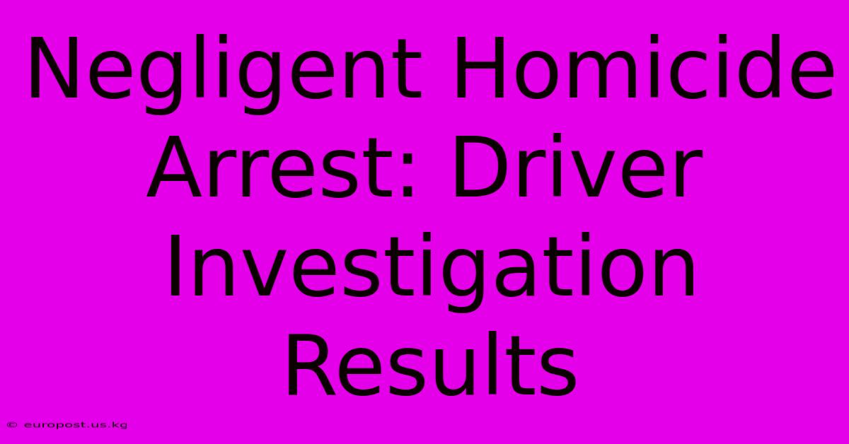 Negligent Homicide Arrest: Driver Investigation Results