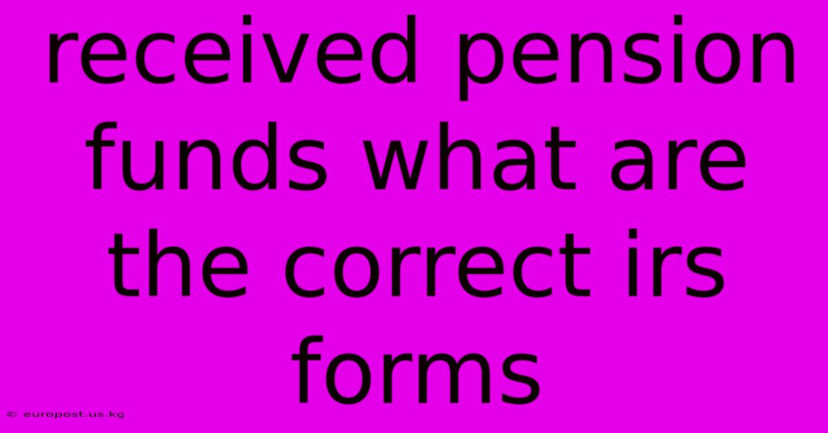 Received Pension Funds What Are The Correct Irs Forms