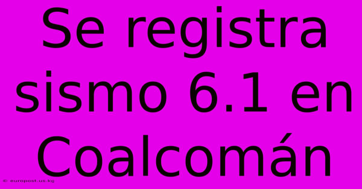 Se Registra Sismo 6.1 En Coalcomán