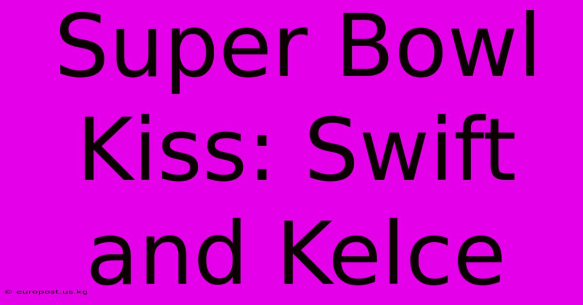 Super Bowl Kiss: Swift And Kelce