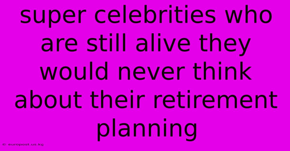 Super Celebrities Who Are Still Alive They Would Never Think About Their Retirement Planning