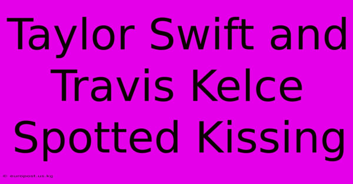 Taylor Swift And Travis Kelce Spotted Kissing