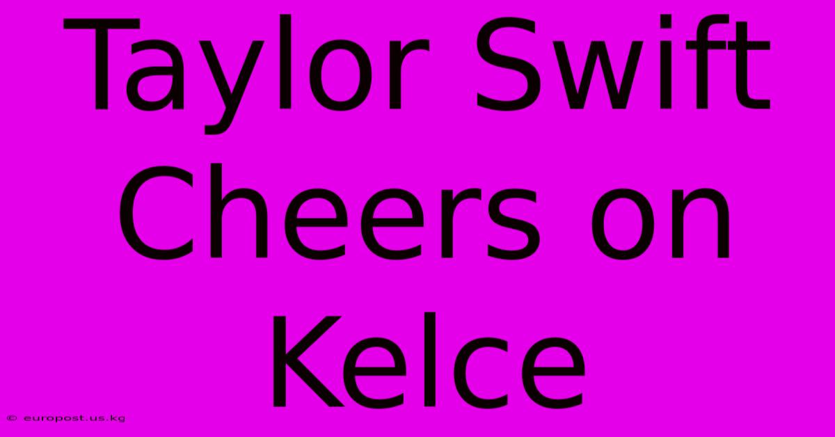 Taylor Swift Cheers On Kelce