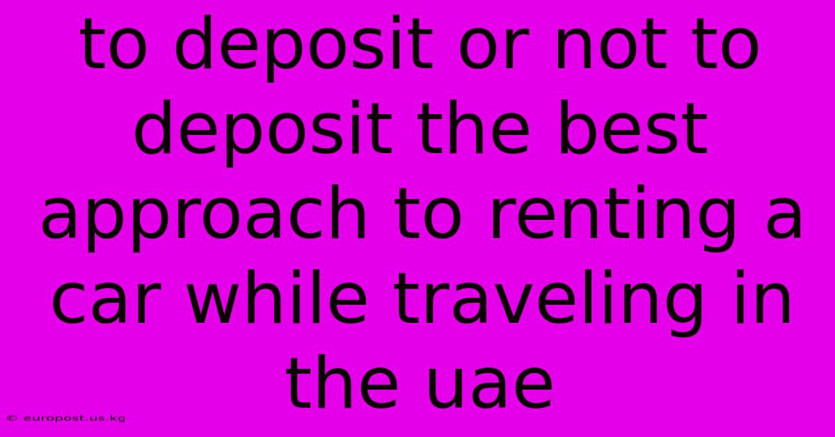 To Deposit Or Not To Deposit The Best Approach To Renting A Car While Traveling In The Uae