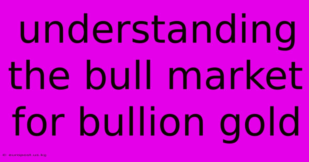 Understanding The Bull Market For Bullion Gold