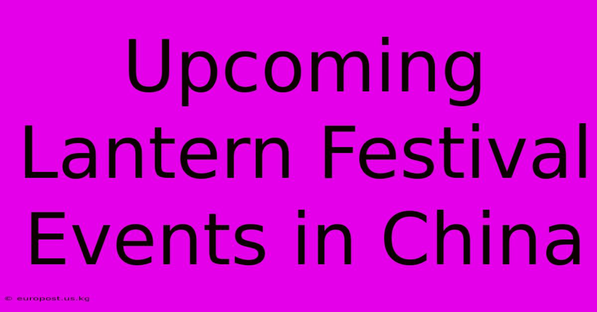 Upcoming Lantern Festival Events In China