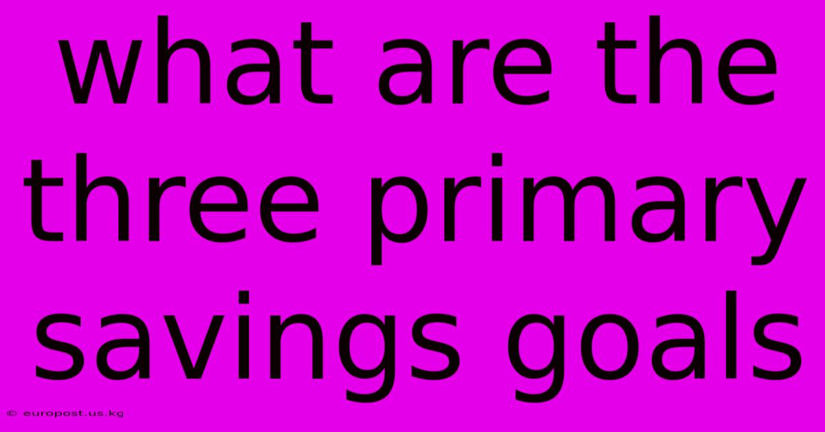 What Are The Three Primary Savings Goals