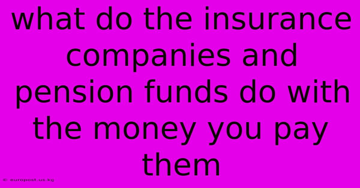 What Do The Insurance Companies And Pension Funds Do With The Money You Pay Them