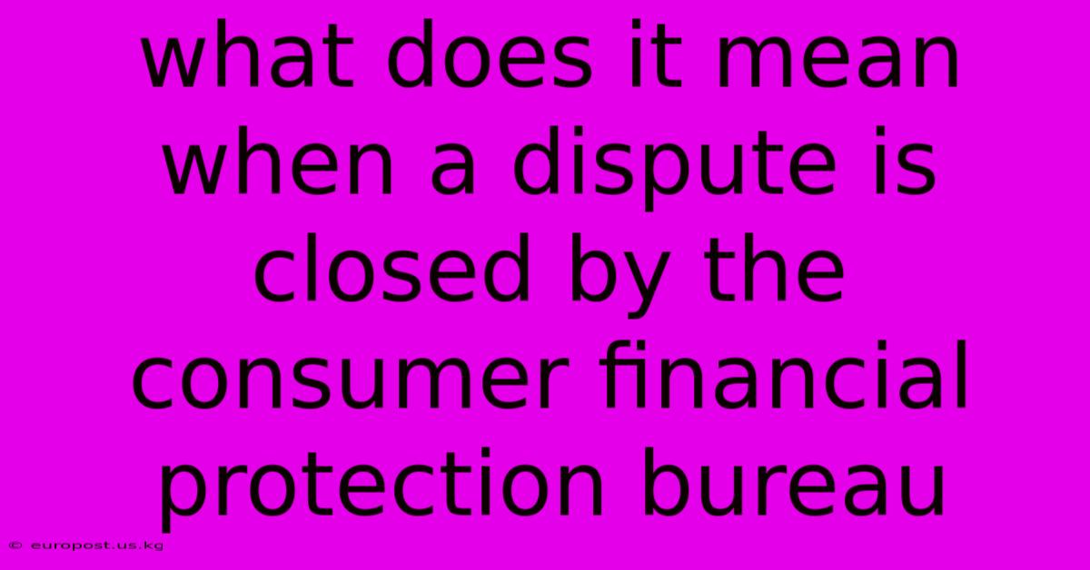 What Does It Mean When A Dispute Is Closed By The Consumer Financial Protection Bureau