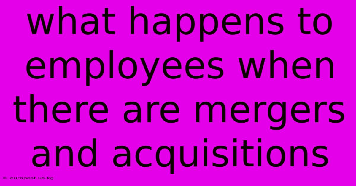 What Happens To Employees When There Are Mergers And Acquisitions