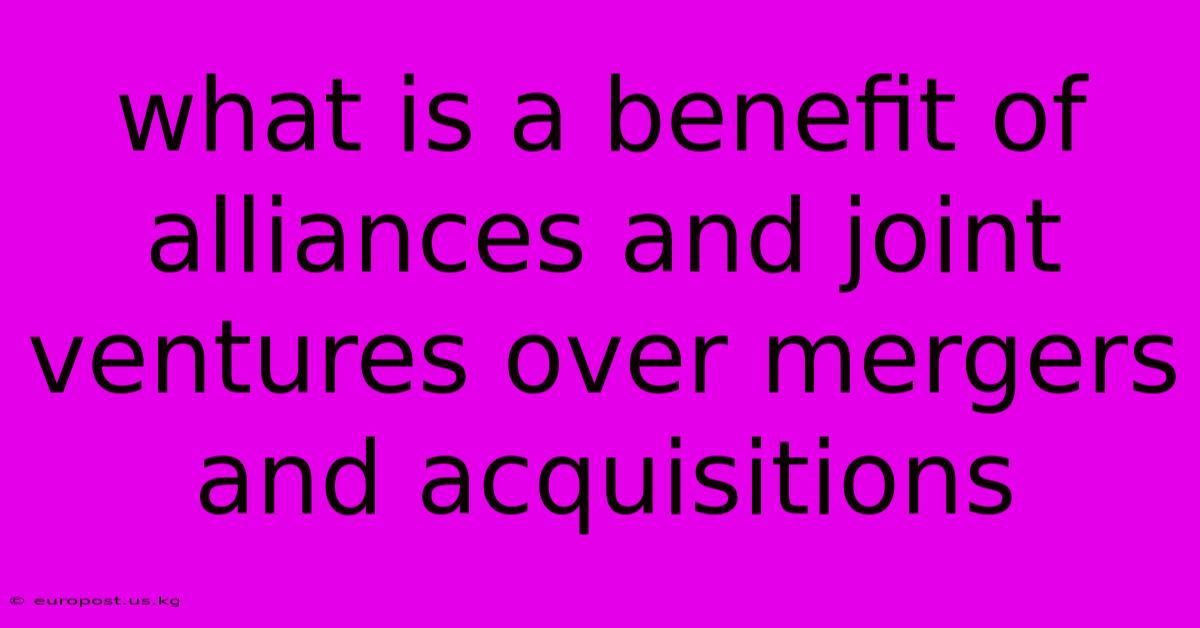 What Is A Benefit Of Alliances And Joint Ventures Over Mergers And Acquisitions