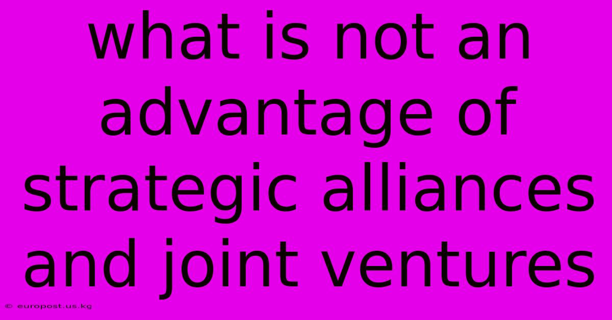 What Is Not An Advantage Of Strategic Alliances And Joint Ventures