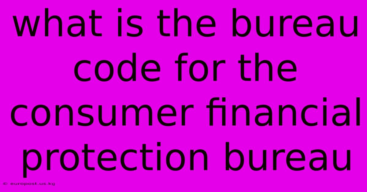 What Is The Bureau Code For The Consumer Financial Protection Bureau