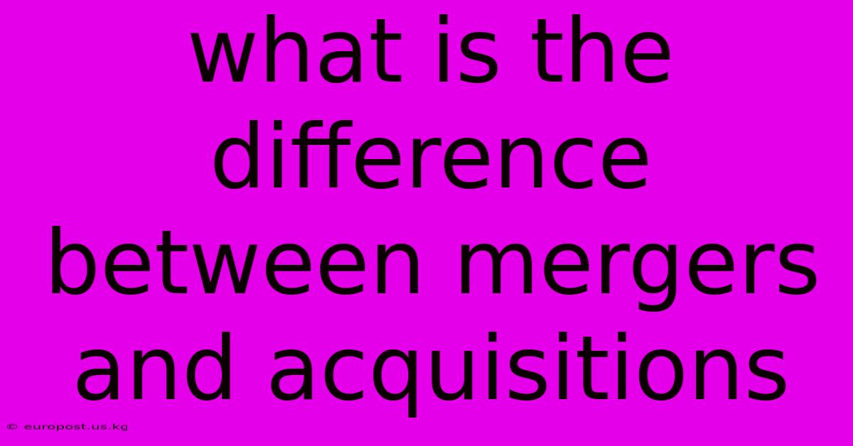 What Is The Difference Between Mergers And Acquisitions