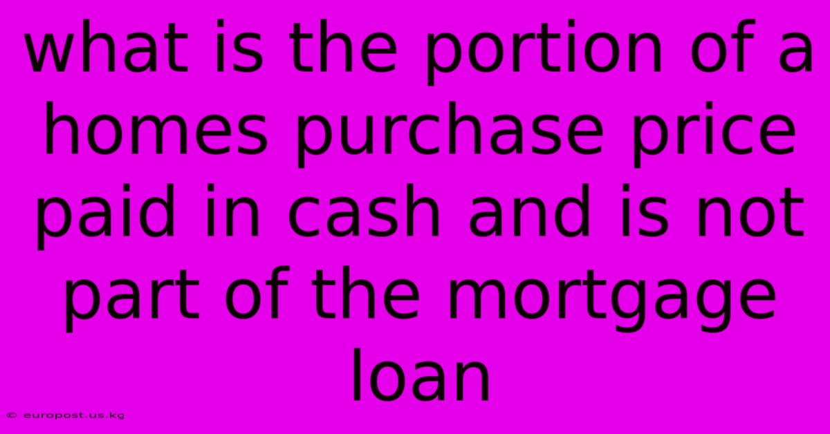 What Is The Portion Of A Homes Purchase Price Paid In Cash And Is Not Part Of The Mortgage Loan