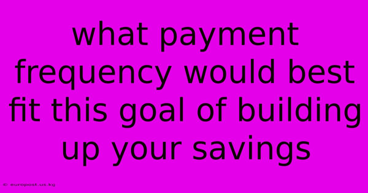 What Payment Frequency Would Best Fit This Goal Of Building Up Your Savings