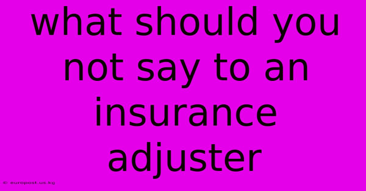 What Should You Not Say To An Insurance Adjuster