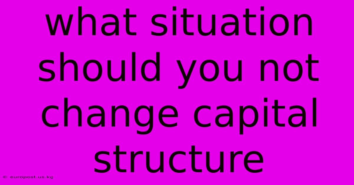 What Situation Should You Not Change Capital Structure