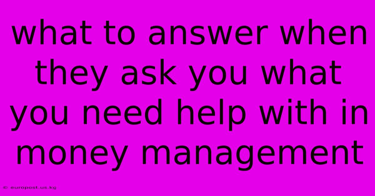 What To Answer When They Ask You What You Need Help With In Money Management