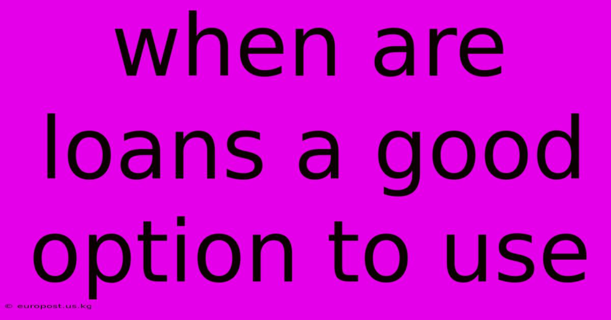 When Are Loans A Good Option To Use