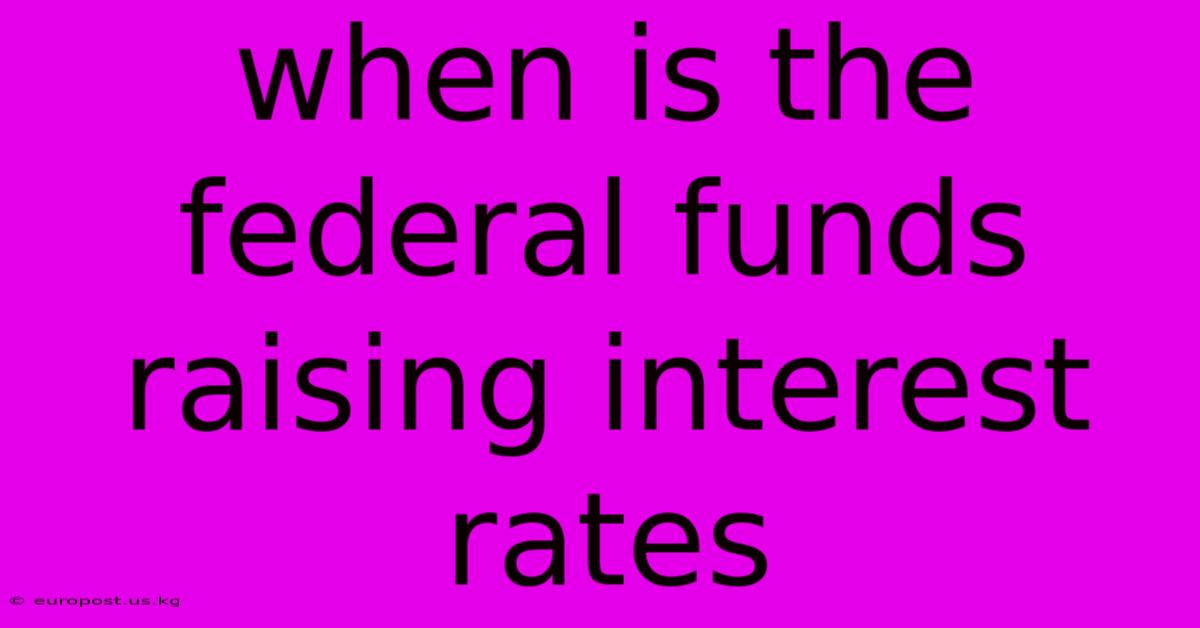 When Is The Federal Funds Raising Interest Rates