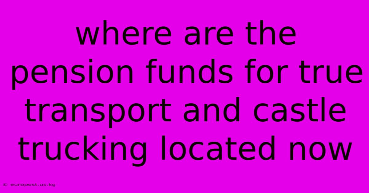 Where Are The Pension Funds For True Transport And Castle Trucking Located Now