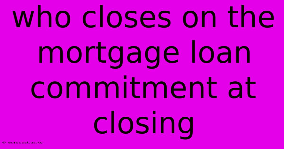 Who Closes On The Mortgage Loan Commitment At Closing